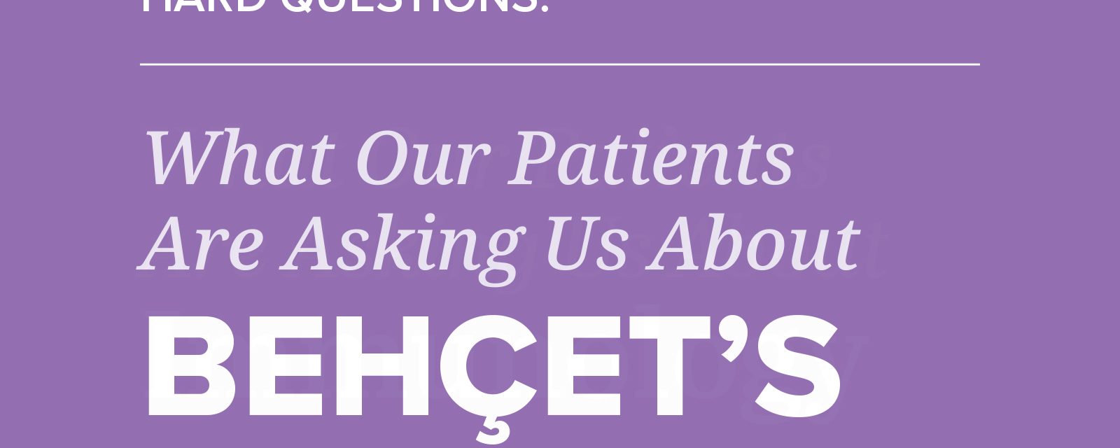 Handling the Hard Questions (HTHQ): What Our Patients are Asking Us About Behçet’s Disease